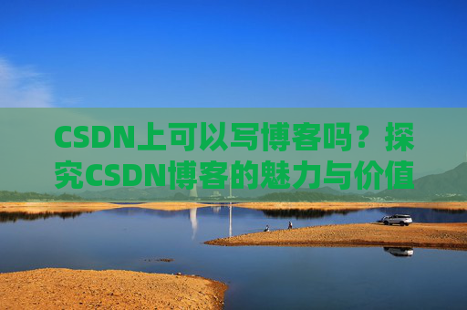 CSDN上可以写博客吗？探究CSDN博客的魅力与价值